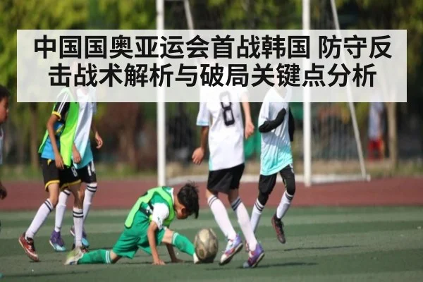 中国国奥亚运会首战韩国 防守反击战术解析与破局关键点分析