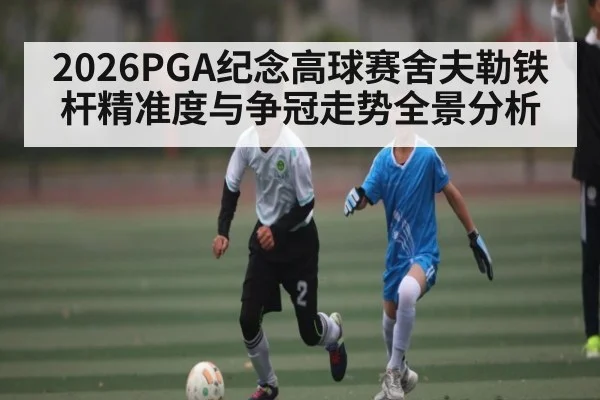 2026PGA纪念高球赛舍夫勒铁杆精准度与争冠走势全景分析