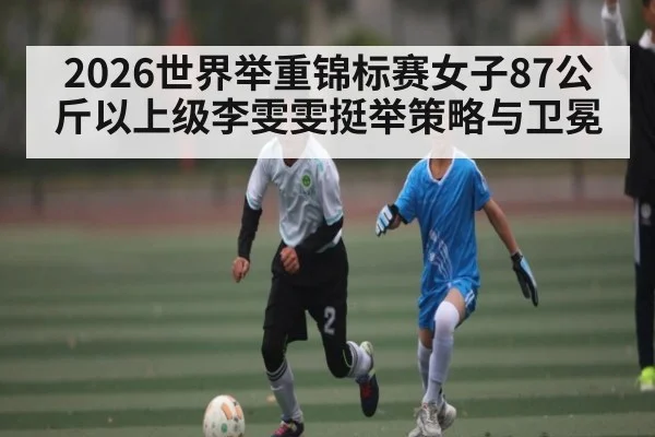 2026世界举重锦标赛女子87公斤以上级李雯雯挺举策略与卫冕
