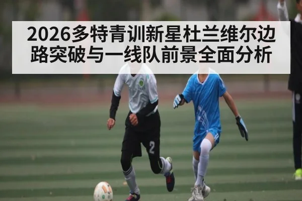 2026多特青训新星杜兰维尔边路突破与一线队前景全面分析